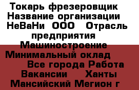 Токарь-фрезеровщик › Название организации ­ НеВаНи, ООО › Отрасль предприятия ­ Машиностроение › Минимальный оклад ­ 55 000 - Все города Работа » Вакансии   . Ханты-Мансийский,Мегион г.